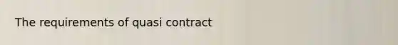 The requirements of quasi contract