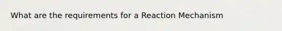 What are the requirements for a Reaction Mechanism