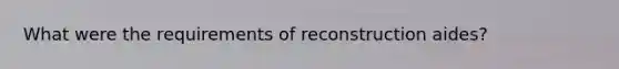 What were the requirements of reconstruction aides?