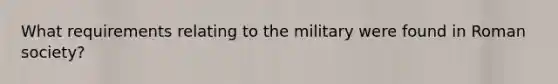 What requirements relating to the military were found in Roman society?