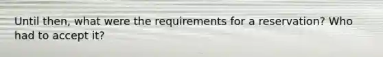 Until then, what were the requirements for a reservation? Who had to accept it?