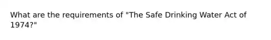 What are the requirements of "The Safe Drinking Water Act of 1974?"