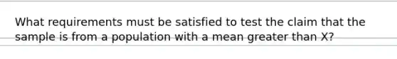 What requirements must be satisfied to test the claim that the sample is from a population with a mean greater than X?