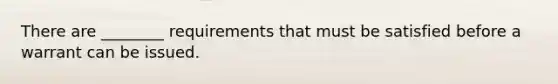 There are ________ requirements that must be satisfied before a warrant can be issued.