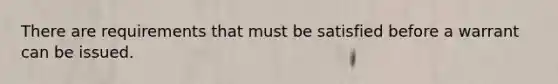 There are requirements that must be satisfied before a warrant can be issued.