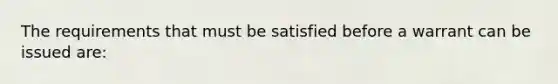 The requirements that must be satisfied before a warrant can be issued are: