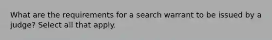 What are the requirements for a search warrant to be issued by a judge? Select all that apply.