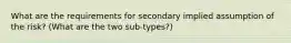 What are the requirements for secondary implied assumption of the risk? (What are the two sub-types?)