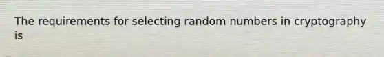 The requirements for selecting random numbers in cryptography is