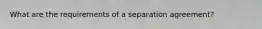 What are the requirements of a separation agreement?