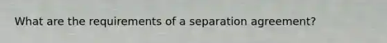 What are the requirements of a separation agreement?