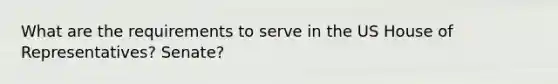 What are the requirements to serve in the US House of Representatives? Senate?