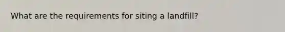 What are the requirements for siting a landfill?