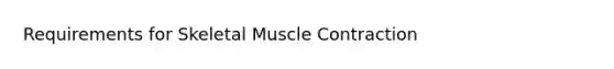 Requirements for Skeletal <a href='https://www.questionai.com/knowledge/k0LBwLeEer-muscle-contraction' class='anchor-knowledge'>muscle contraction</a>