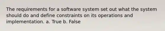 The requirements for a software system set out what the system should do and define constraints on its operations and implementation. a. True b. False