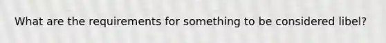 What are the requirements for something to be considered libel?