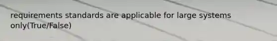 requirements standards are applicable for large systems only(True/False)