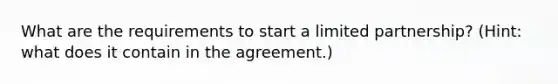 What are the requirements to start a limited partnership? (Hint: what does it contain in the agreement.)