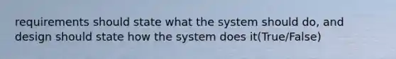 requirements should state what the system should do, and design should state how the system does it(True/False)