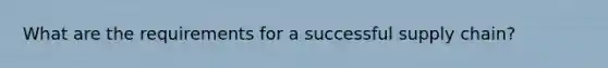 What are the requirements for a successful supply chain?