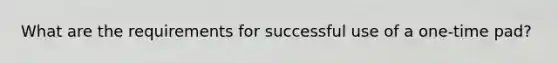 What are the requirements for successful use of a one-time pad?