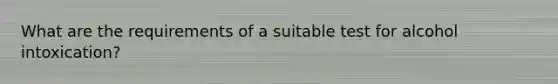 What are the requirements of a suitable test for alcohol intoxication?
