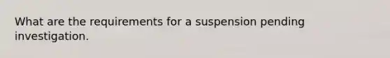 What are the requirements for a suspension pending investigation.