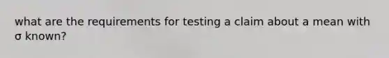 what are the requirements for testing a claim about a mean with σ ​known?