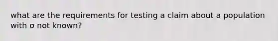 what are the requirements for testing a claim about a population with σ not​ known?