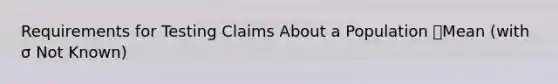 Requirements for Testing Claims About a Population Mean (with σ Not Known)