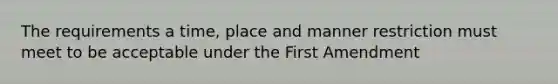 The requirements a time, place and manner restriction must meet to be acceptable under the First Amendment