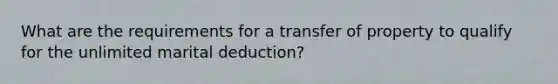 What are the requirements for a transfer of property to qualify for the unlimited marital deduction?