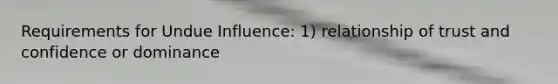 Requirements for Undue Influence: 1) relationship of trust and confidence or dominance