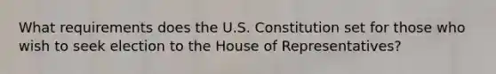 What requirements does the U.S. Constitution set for those who wish to seek election to the House of Representatives?