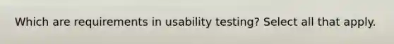 Which are requirements in usability testing? Select all that apply.