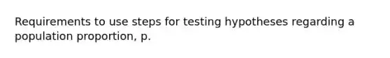 Requirements to use steps for testing hypotheses regarding a population proportion, p.