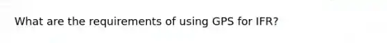 What are the requirements of using GPS for IFR?