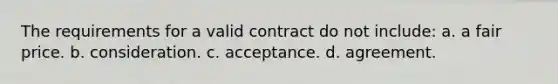 The requirements for a valid contract do not include: a. a fair price. b. consideration. c. acceptance. d. agreement.