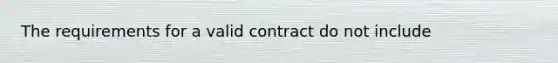 The requirements for a valid contract do not include