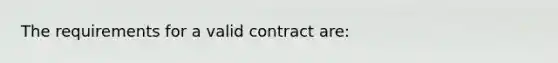 The requirements for a valid contract are: