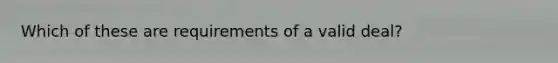 Which of these are requirements of a valid deal?