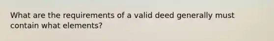 What are the requirements of a valid deed generally must contain what elements?