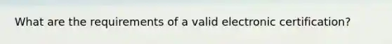 What are the requirements of a valid electronic certification?