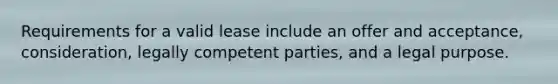 Requirements for a valid lease include an offer and acceptance, consideration, legally competent parties, and a legal purpose.