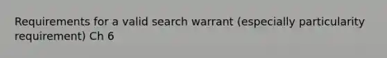 Requirements for a valid search warrant (especially particularity requirement) Ch 6