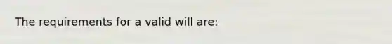 The requirements for a valid will are: