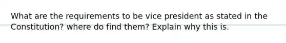 What are the requirements to be vice president as stated in the Constitution? where do find them? Explain why this is.