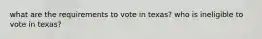 what are the requirements to vote in texas? who is ineligible to vote in texas?