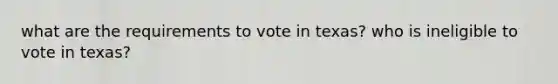 what are the requirements to vote in texas? who is ineligible to vote in texas?