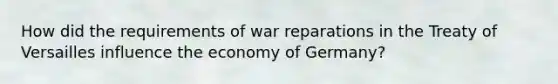 How did the requirements of war reparations in the Treaty of Versailles influence the economy of Germany?